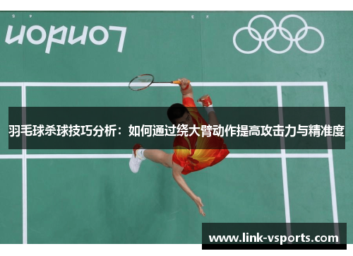羽毛球杀球技巧分析：如何通过绕大臂动作提高攻击力与精准度