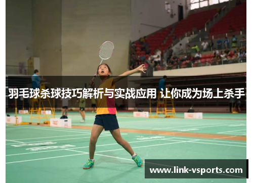 羽毛球杀球技巧解析与实战应用 让你成为场上杀手