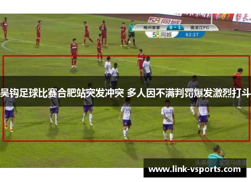 吴钩足球比赛合肥站突发冲突 多人因不满判罚爆发激烈打斗