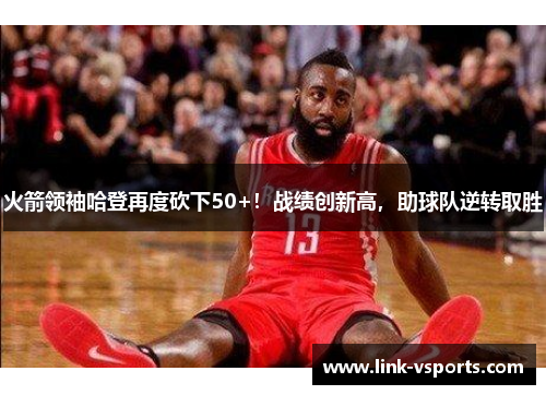 火箭领袖哈登再度砍下50+！战绩创新高，助球队逆转取胜