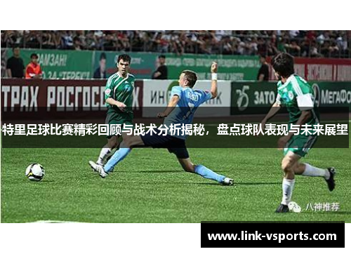 特里足球比赛精彩回顾与战术分析揭秘，盘点球队表现与未来展望