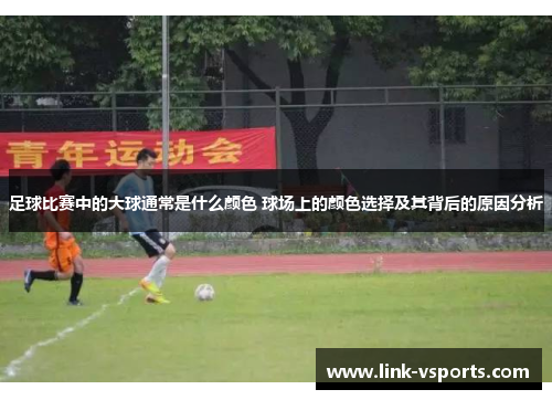 足球比赛中的大球通常是什么颜色 球场上的颜色选择及其背后的原因分析