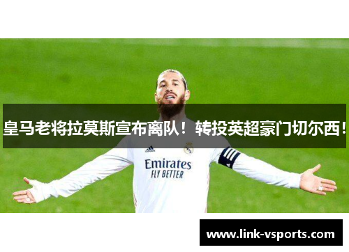 皇马老将拉莫斯宣布离队！转投英超豪门切尔西！