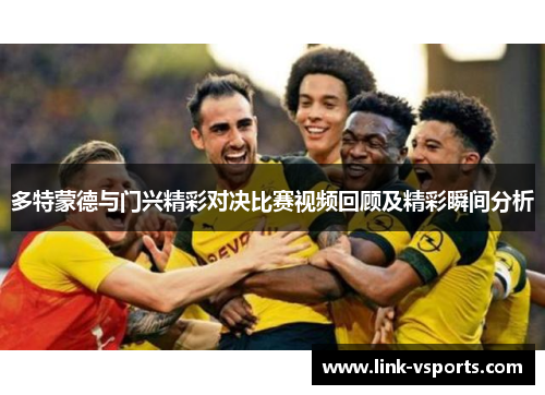 多特蒙德与门兴精彩对决比赛视频回顾及精彩瞬间分析