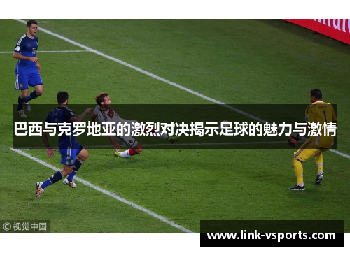 巴西与克罗地亚的激烈对决揭示足球的魅力与激情