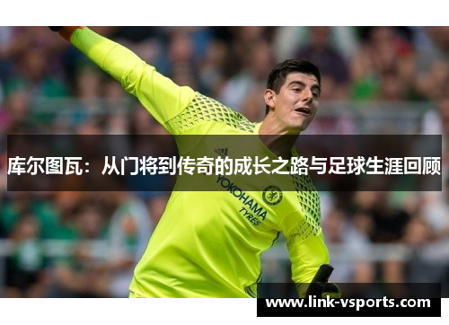 库尔图瓦：从门将到传奇的成长之路与足球生涯回顾