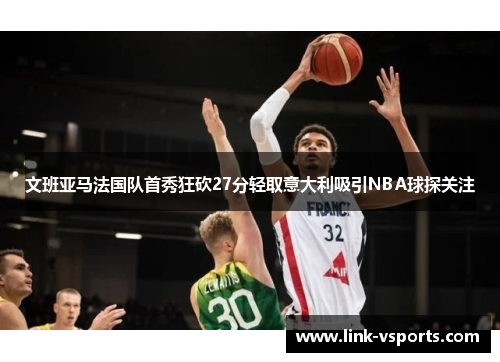 文班亚马法国队首秀狂砍27分轻取意大利吸引NBA球探关注