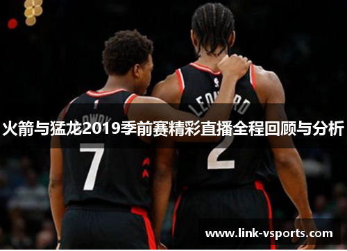 火箭与猛龙2019季前赛精彩直播全程回顾与分析