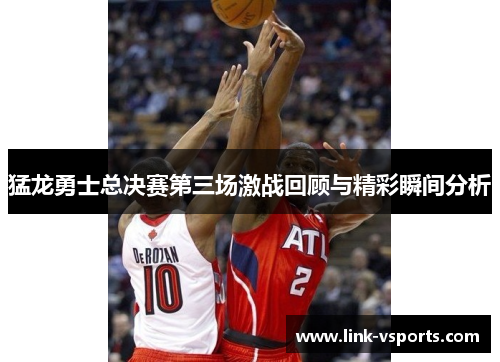 猛龙勇士总决赛第三场激战回顾与精彩瞬间分析