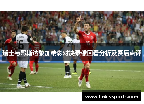 瑞士与哥斯达黎加精彩对决录像回看分析及赛后点评