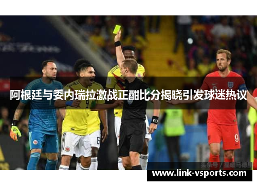 阿根廷与委内瑞拉激战正酣比分揭晓引发球迷热议