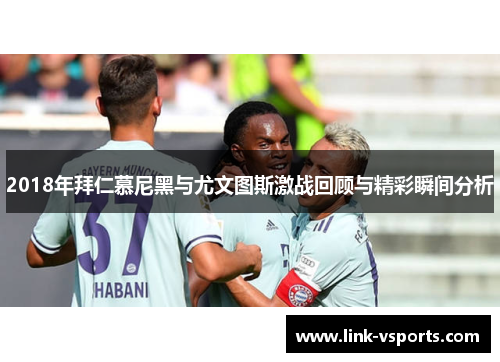 2018年拜仁慕尼黑与尤文图斯激战回顾与精彩瞬间分析