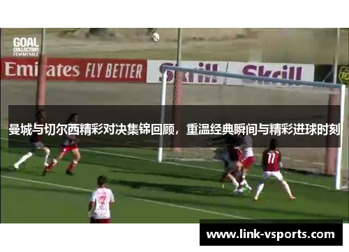 曼城与切尔西精彩对决集锦回顾，重温经典瞬间与精彩进球时刻