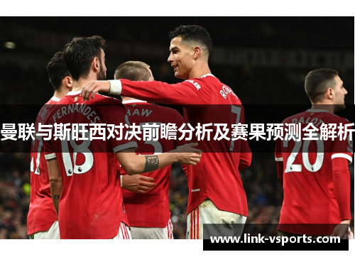 曼联与斯旺西对决前瞻分析及赛果预测全解析