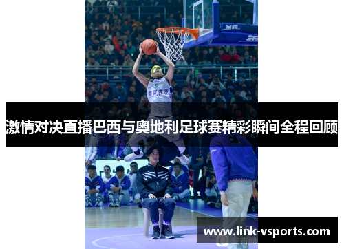 激情对决直播巴西与奥地利足球赛精彩瞬间全程回顾