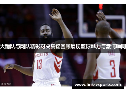 火箭队与网队精彩对决集锦回顾展现篮球魅力与激情瞬间