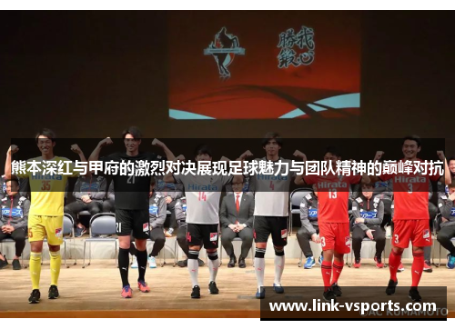 熊本深红与甲府的激烈对决展现足球魅力与团队精神的巅峰对抗