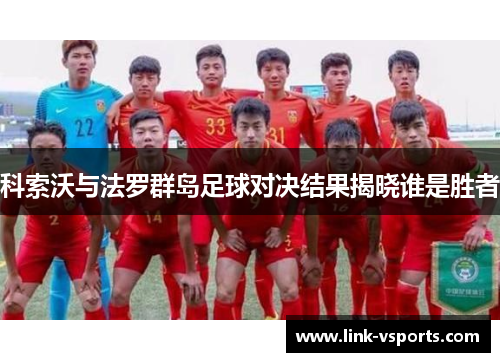 科索沃与法罗群岛足球对决结果揭晓谁是胜者