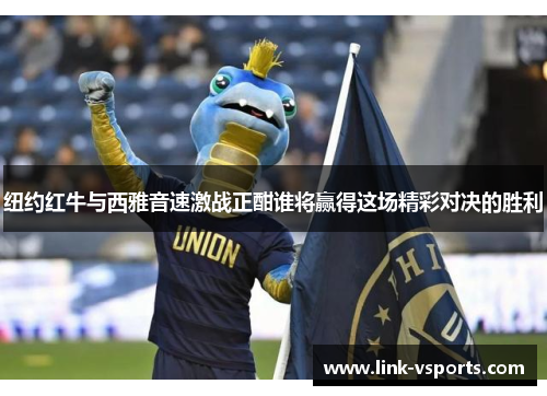 纽约红牛与西雅音速激战正酣谁将赢得这场精彩对决的胜利